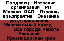 Продавец › Название организации ­ РН-Москва, ОАО › Отрасль предприятия ­ Оказание услуг населению › Минимальный оклад ­ 25 000 - Все города Работа » Вакансии   . Краснодарский край,Сочи г.